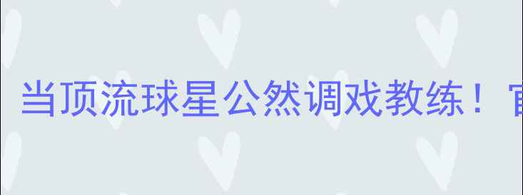 图片 NBA球员冲突事件：当顶流球星公然调戏教练！官方回应+专家深度