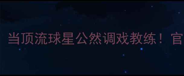 图片 NBA球员冲突事件：当顶流球星公然调戏教练！官方回应+专家深度1