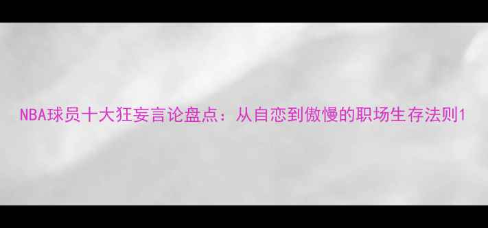 图片 NBA球员十大狂妄言论盘点：从自恋到傲慢的职场生存法则1