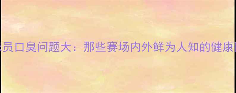 图片 NBA球员口臭问题大：那些赛场内外鲜为人知的健康隐患1