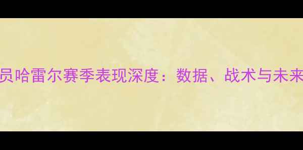 图片 NBA球员哈雷尔赛季表现深度：数据、战术与未来展望2