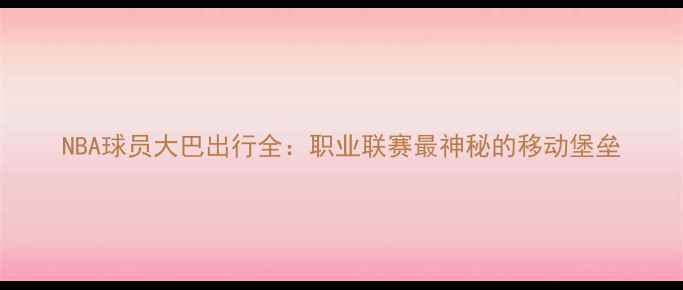 图片 NBA球员大巴出行全：职业联赛最神秘的移动堡垒