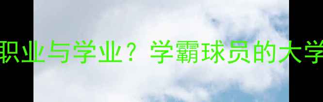 图片 NBA球员如何兼顾职业与学业？学霸球员的大学故事与教育启示1