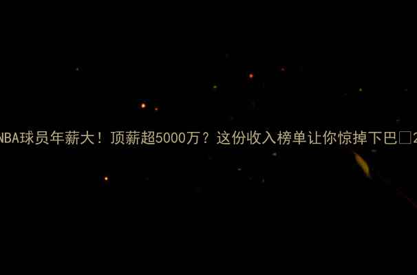 图片 NBA球员年薪大！顶薪超5000万？这份收入榜单让你惊掉下巴🔥2