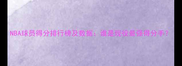 图片 NBA球员得分排行榜及数据：谁是现役最强得分手？