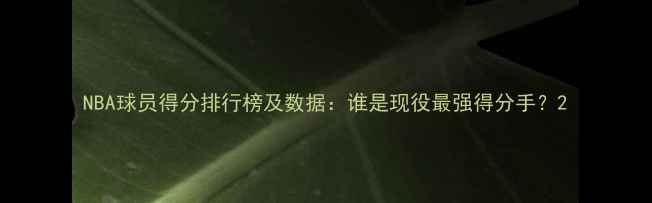 图片 NBA球员得分排行榜及数据：谁是现役最强得分手？2