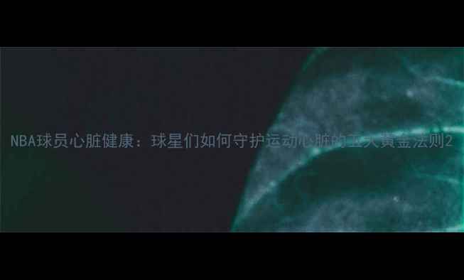 图片 NBA球员心脏健康：球星们如何守护运动心脏的五大黄金法则2