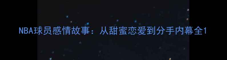 图片 NBA球员感情故事：从甜蜜恋爱到分手内幕全1