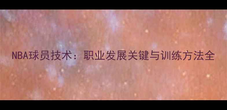 图片 NBA球员技术：职业发展关键与训练方法全