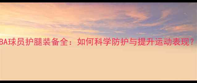 图片 NBA球员护腿装备全：如何科学防护与提升运动表现？2