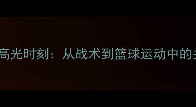 图片 NBA球员救球高光时刻：从战术到篮球运动中的关键时刻技巧