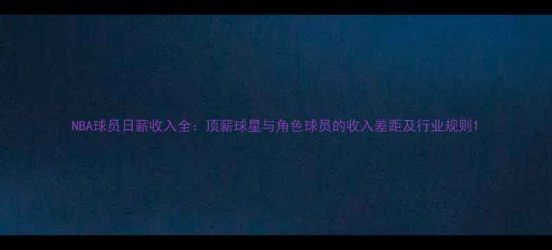 图片 NBA球员日薪收入全：顶薪球星与角色球员的收入差距及行业规则1