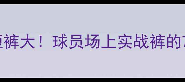 图片 NBA球员比赛专用短裤大！球员场上实战裤的7大秘密与品牌推荐