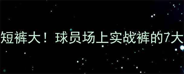 图片 NBA球员比赛专用短裤大！球员场上实战裤的7大秘密与品牌推荐1