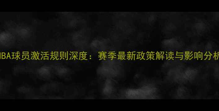 图片 NBA球员激活规则深度：赛季最新政策解读与影响分析