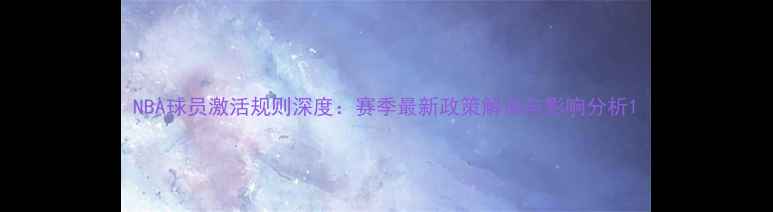 图片 NBA球员激活规则深度：赛季最新政策解读与影响分析1