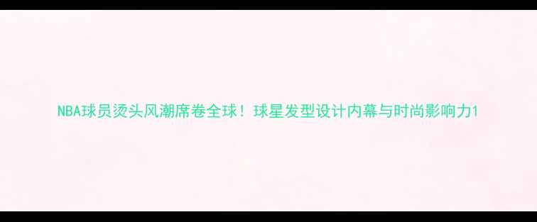 图片 NBA球员烫头风潮席卷全球！球星发型设计内幕与时尚影响力1