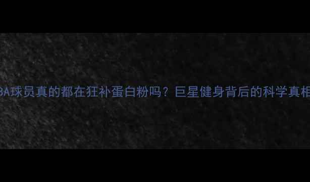 图片 NBA球员真的都在狂补蛋白粉吗？巨星健身背后的科学真相2
