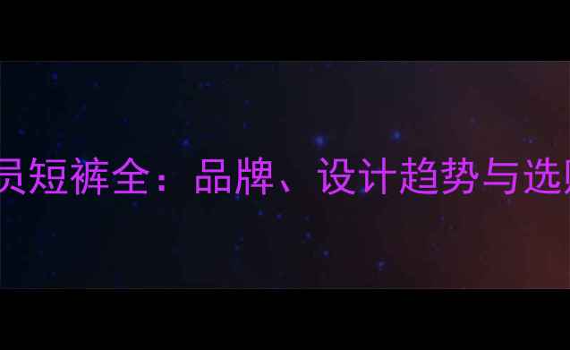 图片 NBA球员短裤全：品牌、设计趋势与选购指南