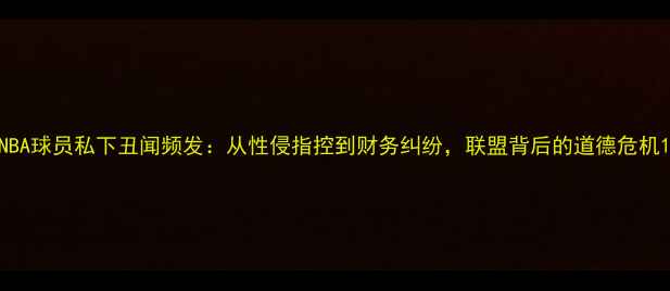 图片 NBA球员私下丑闻频发：从性侵指控到财务纠纷，联盟背后的道德危机1