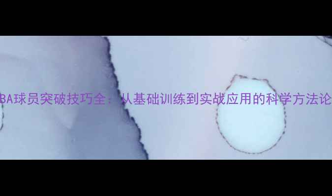 图片 NBA球员突破技巧全：从基础训练到实战应用的科学方法论1