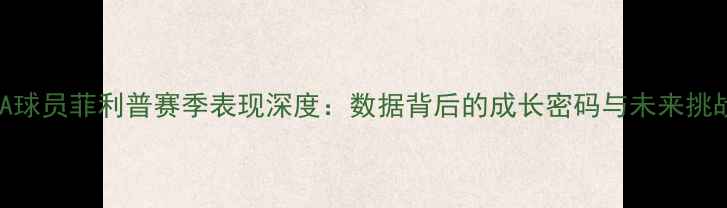 图片 NBA球员菲利普赛季表现深度：数据背后的成长密码与未来挑战2