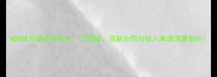 图片 NBA球员薪资结构全：工资帽、顶薪合同与收入来源深度剖析1