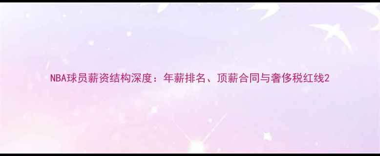 图片 NBA球员薪资结构深度：年薪排名、顶薪合同与奢侈税红线2