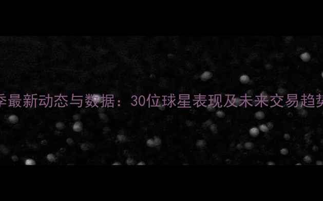 图片 NBA球员赛季最新动态与数据：30位球星表现及未来交易趋势深度分析1