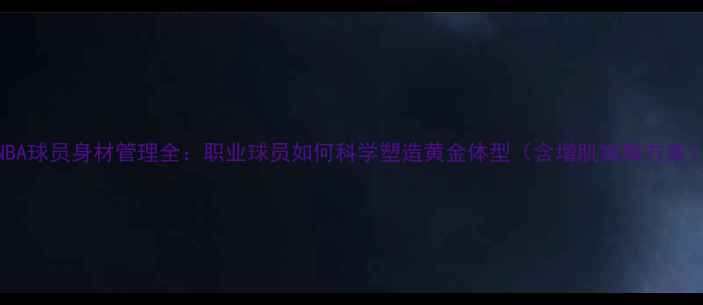 图片 NBA球员身材管理全：职业球员如何科学塑造黄金体型（含增肌减脂方案）