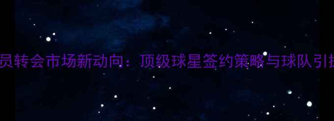 图片 NBA球员转会市场新动向：顶级球星签约策略与球队引援分析