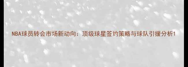 图片 NBA球员转会市场新动向：顶级球星签约策略与球队引援分析1