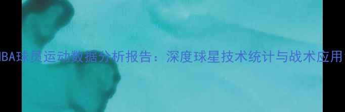 图片 NBA球员运动数据分析报告：深度球星技术统计与战术应用1
