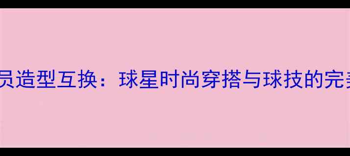 图片 NBA球员造型互换：球星时尚穿搭与球技的完美融合