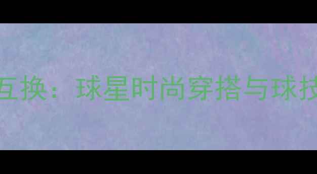 图片 NBA球员造型互换：球星时尚穿搭与球技的完美融合2