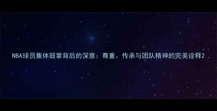 图片 NBA球员集体鼓掌背后的深意：尊重、传承与团队精神的完美诠释2