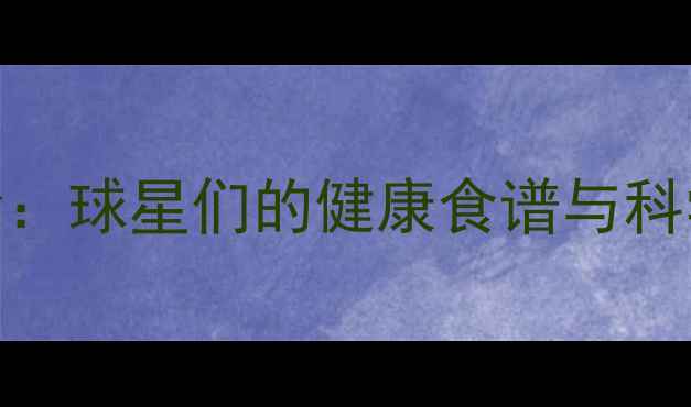图片 NBA球员饮食：球星们的健康食谱与科学训练餐单1