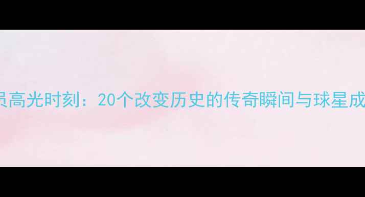 图片 NBA球员高光时刻：20个改变历史的传奇瞬间与球星成长密码
