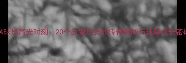 图片 NBA球员高光时刻：20个改变历史的传奇瞬间与球星成长密码2