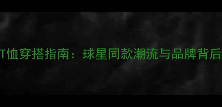 图片 NBA球星T恤穿搭指南：球星同款潮流与品牌背后的故事2