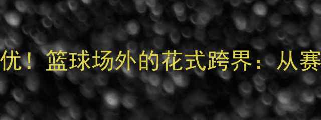 图片 NBA球星×日本女优！篮球场外的花式跨界：从赛场拼搏到银幕全2