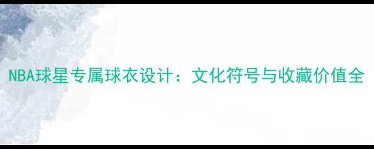 图片 NBA球星专属球衣设计：文化符号与收藏价值全