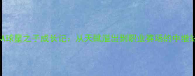 图片 NBA球星之子成长记：从天赋溢出到职业赛场的中继站1