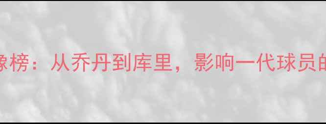 图片 NBA球星偶像榜：从乔丹到库里，影响一代球员的篮球传奇1