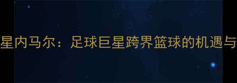 图片 NBA球星内马尔：足球巨星跨界篮球的机遇与挑战2