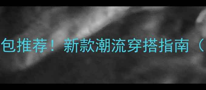 图片 NBA球星同款手包推荐！新款潮流穿搭指南（附购买攻略）2