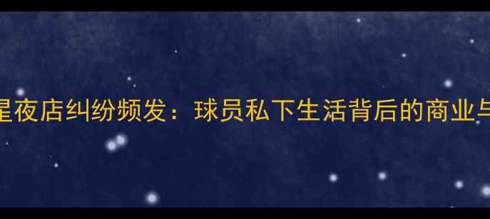图片 NBA球星夜店纠纷频发：球员私下生活背后的商业与是非1