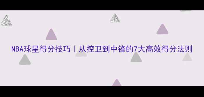 图片 NBA球星得分技巧｜从控卫到中锋的7大高效得分法则