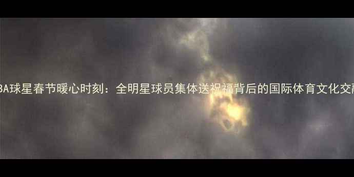 图片 NBA球星春节暖心时刻：全明星球员集体送祝福背后的国际体育文化交融