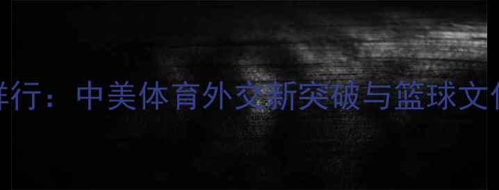 图片 NBA球星朝鲜行：中美体育外交新突破与篮球文化破冰之旅1